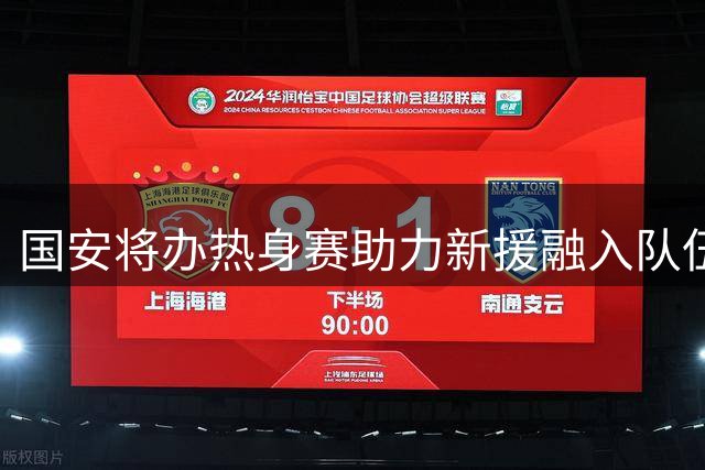 国安将办热身赛助力新援融入队伍