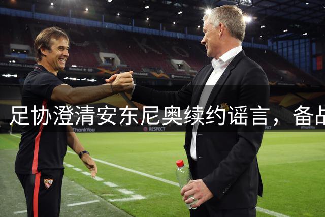 足协澄清安东尼奥续约谣言，备战亚运会成当前重点